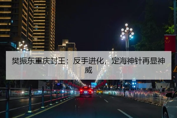 樊振东重庆封王：反手进化，定海神针再显神威